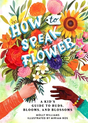 How to Speak Flower: A Kid's Guide to Buds, Blooms, and Blossoms By Molly Williams, Miriam Bos (Illustrator) Cover Image