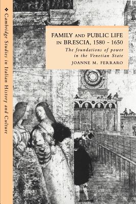 Family and Public Life in Brescia, 1580-1650: The Foundations of Power in the Venetian State (Cambridge Studies in Italian History and Culture)