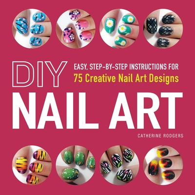 DIY Nail Art: Easy, Step-by-Step Instructions for 75 Creative Nail Art Designs By Catherine Rodgers Cover Image