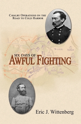 Six Days of Awful Fighting: Cavalry Operations on the Road to Cold Harbor By Eric J. Wittenberg, David Powell (Foreword by) Cover Image