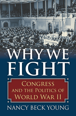 Why We Fight: Congress and the Politics of World War II By Nancy Beck Young Cover Image