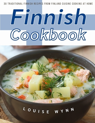 Finnish Cookbook: 30 Traditional Finnish Recipes from Finland Cuisine Cooking at Home By Louise Wynn Cover Image