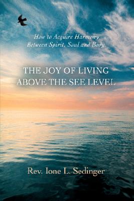 The Joy of Living Above the See Level: How to Acquire Harmony Between Spirit, Soul and Body. By Ione L. Sedinger Cover Image