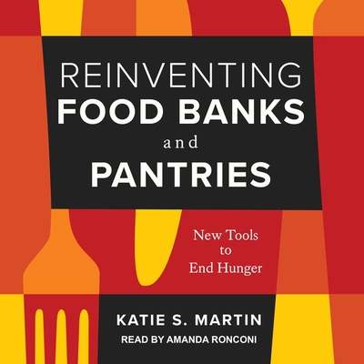 Reinventing Food Banks and Pantries: New Tools to End Hunger By Katie S. Martin, Amanda Ronconi (Read by) Cover Image