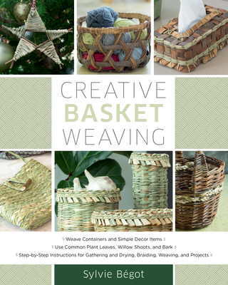 Creative Basket Weaving: Step-By-Step Instructions for Gathering and Drying, Braiding, Weaving, and Projects By Sylvie Begot Cover Image