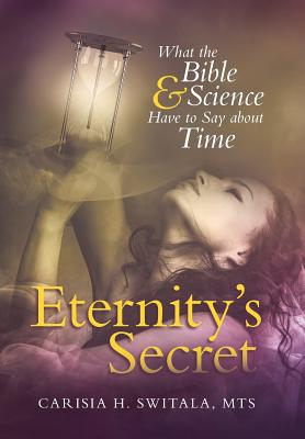 Eternity's Secret: What the Bible and Science Have to Say about Time By Mts Carisia H. Switala Cover Image