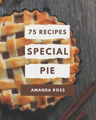 75 Special Pie Recipes: Save Your Cooking Moments with Pie Cookbook! By Amanda Ross Cover Image