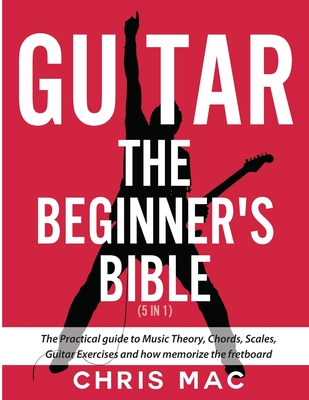 Guitar - The Beginners Bible (5 in 1): The Practical Guide to Music Theory, Chords, Scales, Guitar Exercises and How to Memorize the Fretboard Cover Image