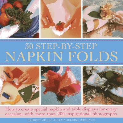 30 Step-By-Step Napkin Folds: How to Create Special Napkin and Table Displays for Every Occasion, with More Than 200 Inspirational Photographs Cover Image