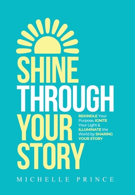 Shine Through Your Story: REKINDLE Your Purpose, IGNITE Your Light & ILLUMINATE the World by Sharing Your Story By Michelle Prince Cover Image