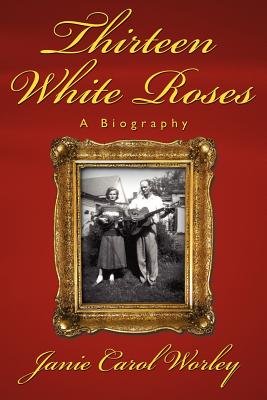Thirteen White Roses: A Biography By Janie Carol Worley Cover Image