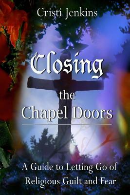 Closing the Chapel Doors: A Guide to Letting Go of Religious Guilt and Fear Cover Image
