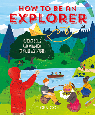 How to Be an Explorer: Outdoor Skills and Know-How for Young Adventurers By Tiger Cox Cover Image