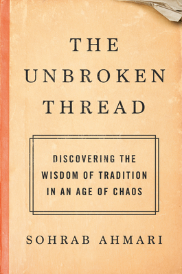 The Unbroken Thread: Discovering the Wisdom of Tradition in an Age of Chaos By Sohrab Ahmari Cover Image