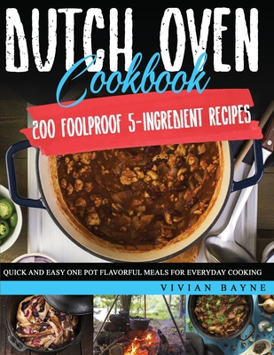 Dutch Oven Cookbook: 200 Foolproof 5-Ingredient Recipes. Quick and Easy One Pot Flavorful Meals for Everyday Cooking By Vivian Bayne Cover Image