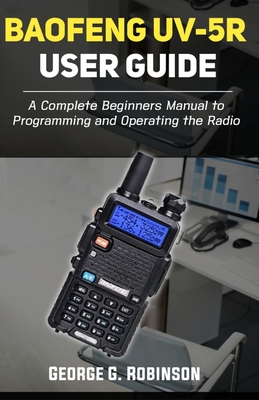 Baofeng UV-5R User Guide: A Complete Beginners Manual to Programming and  Operating the Radio (Paperback)