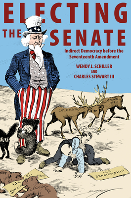 Electing the Senate: Indirect Democracy Before the Seventeenth Amendment (Princeton Studies in American Politics: Historical #146) By Wendy J. Schiller, Charles Stewart Cover Image