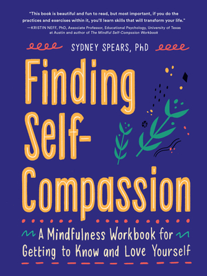 Finding Self-Compassion: A Mindfulness Workbook for Getting to Know and Love Yourself By Sydney Spears, PhD LSCSW, Kristin Neff (Foreword by), Erin Wallace (Illustrator) Cover Image