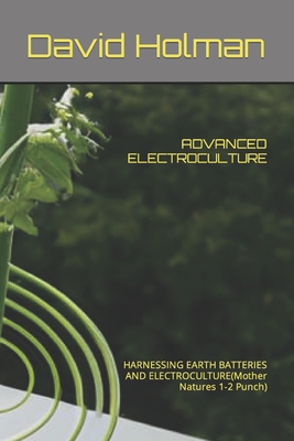 Advanced Electroculture: HARNESSING EARTH BATTERIES AND ELECTROCULTURE(Mother Natures 1-2 Punch)