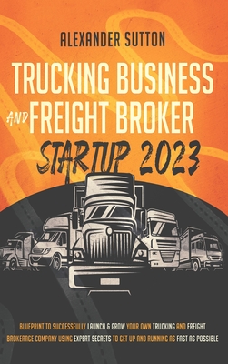 Trucking Business and Freight Broker Startup 2023 Blueprint to Successfully Launch & Grow Your Own Trucking and Freight Brokerage Company Using Expert Cover Image