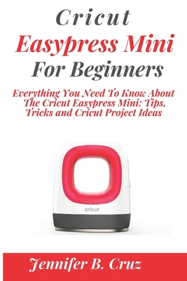 Cricut Easypress Mini for Beginners: Everything You Need To Know About the Cricut EasyPress Mini: Tips, Tricks and Cricut Project Ideas By Jennifer Cruz Cover Image