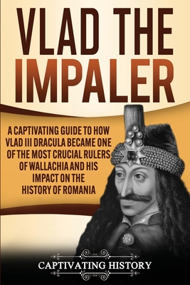 Vlad the Impaler: A Captivating Guide to How Vlad III Dracula Became One of the Most Crucial Rulers of Wallachia and His Impact on the H