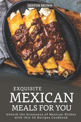 Exquisite Mexican Meals for you: Unlock the Greatness of Mexican Dishes with this 30 Recipes Cookbook Cover Image