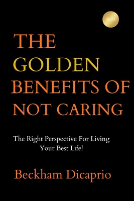 The Golden Benefits Of Not Caring: The Right Perspective For Living Your Best Life By Beckham DiCaprio Cover Image