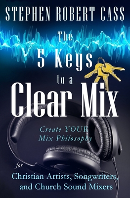 The 5 Keys to a Clear Mix: Create YOUR Mix Philosophy for Christian Artists, Songwriters, and Church Sound Mixers Cover Image