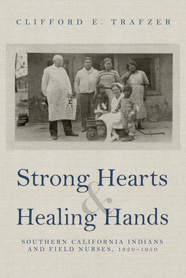 Strong Hearts and Healing Hands: Southern California Indians and Field Nurses, 1920–1950 By Clifford E. Trafzer Cover Image