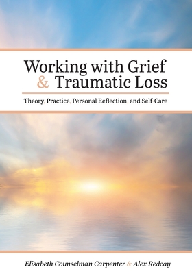 Working with Grief and Traumatic Loss: Theory, Practice, Personal Reflection, and Self-Care By Elisabeth Counselman Carpenter, Alex Redcay Cover Image