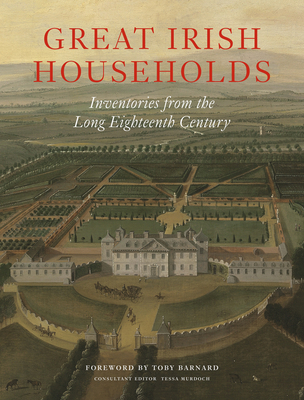 Great Irish Households: Inventories from the Long Eighteenth Century By Toby Barnard (Foreword by), Tessa Murdoch (Editor), Leslie Fitzpatrick (Preface by) Cover Image