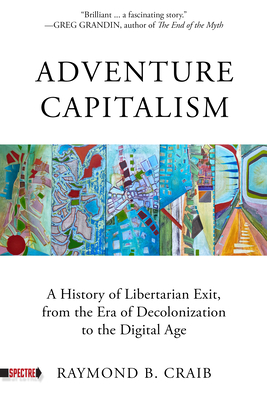 Adventure Capitalism: A History of Libertarian Exit, from the Era of Decolonization to the Digital Age (Spectre) By Raymond Craib Cover Image