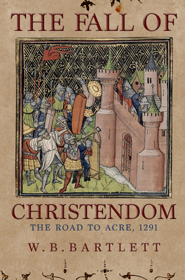 The Fall of Christendom: The Road to Acre 1291 By W. B. Bartlett Cover Image