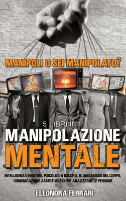 Manipolazione Mentale: Manipoli o Sei Manipolato? 5 Libri in 1 Intelligenza Emotiva, Psicologia Oscura, Il Linguaggio del Corpo, Comunicazion Cover Image
