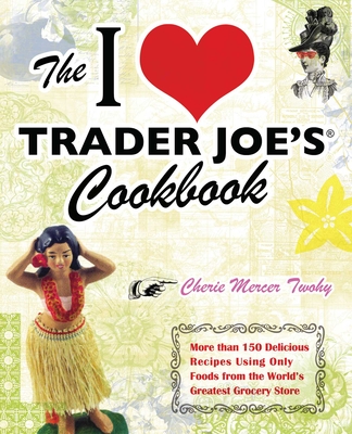 The I Love Trader Joe's Cookbook: More than 150 Delicious Recipes Using Only Foods from the World's Greatest Grocery Store (Unofficial Trader Joe's Cookbooks) Cover Image
