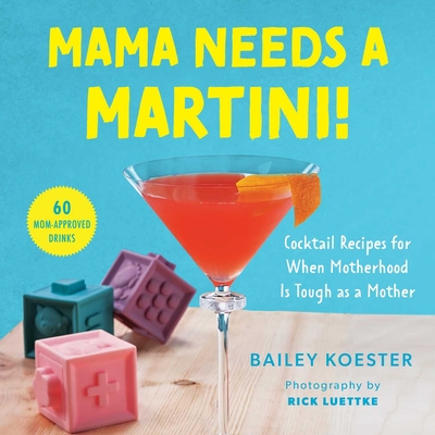 Mama Needs a Martini!: Cocktail Recipes for When Motherhood Is Tough as a Mother By Bailey Koester, Rick Luettke (By (photographer)) Cover Image