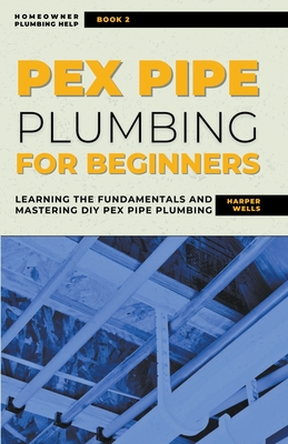 PEX Pipe Plumbing for Beginners: Learning the Fundamentals and Mastering DIY PEX Pipe Plumbing Cover Image
