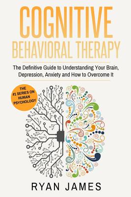 Cognitive Behavioral Therapy: The Definitive Guide to Understanding Your Brain, Depression, Anxiety and How to Overcome It (Cognitive Behavioral The Cover Image