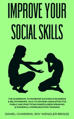 Improve Your Social Skills: The Guidebook to Increase Success in Business & Relationships, Talk To Anyone Using Effective Public and Practicing Mi By Daniel Charisma Roy Wendler Briggs Cover Image