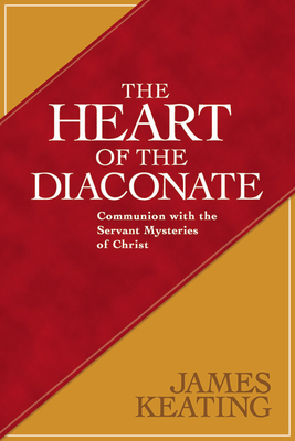 The Heart of the Diaconate: Communion with the Servant Mysteries of Christ By James Keating Cover Image