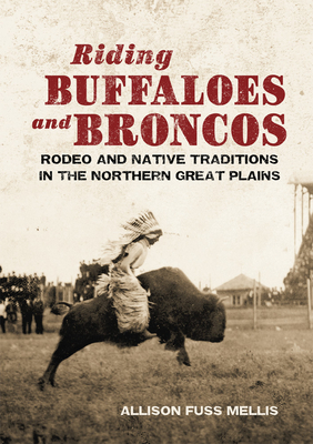 Riding Buffaloes and Broncos: Rodeo and Native Traditions in the Northern Great Plains By Allison Fuss Mellis Cover Image