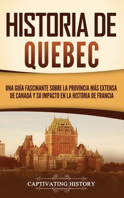 Historia de Quebec: Una guía fascinante sobre la provincia más extensa de Canadá y su impacto en la historia de Francia Cover Image