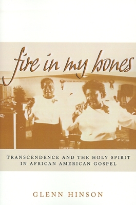 Fire in My Bones: Transcendence and the Holy Spirit in African American Gospel (Contemporary Ethnography) By Glenn Hinson Cover Image