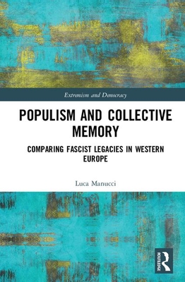Populism and Collective Memory: Comparing Fascist Legacies in Western Europe (Routledge Studies in Extremism and Democracy) By Luca Manucci Cover Image