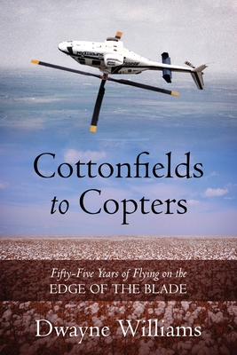 Cottonfields to Copters: Fifty-Five Years of Flying on the Edge of the Blade By Dwayne Williams Cover Image