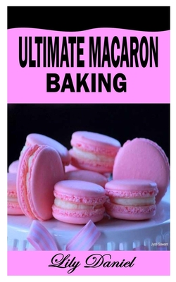 Ultimate Macaron Baking: A complete guide on how to bake mouthwatering macaron By Lily Daniel Cover Image