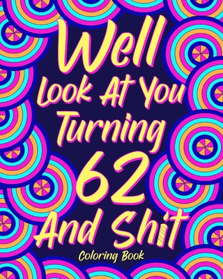 Well Look at You Turning 62 and Shit: Coloring Books for Adults, Sarcasm Quotes Coloring Book, Birthday Coloring