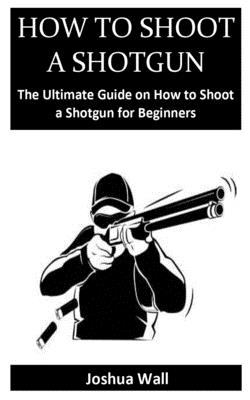 How to Shoot a Shotgun: The Ultimate Guide on How to Shoot a Shotgun for Beginners Cover Image