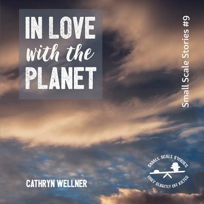 In Love with the Planet (Small Scale Stories #9) By Cathryn Wellner Cover Image